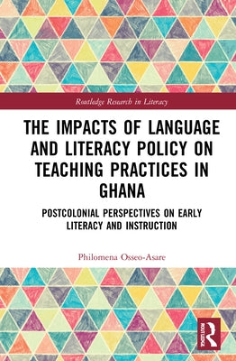 The Impacts of Language and Literacy Policy on Teaching Practices in Ghana: Postcolonial Perspectives on Early Literacy and Instruction by Osseo-Asare, Philomena