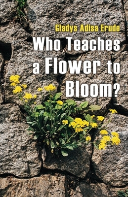 Who Teaches a Flower to Bloom? by Erude, Gladys Adisa