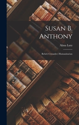 Susan B. Anthony: Rebel; Crusader; Humanitarian by Lutz, Alma