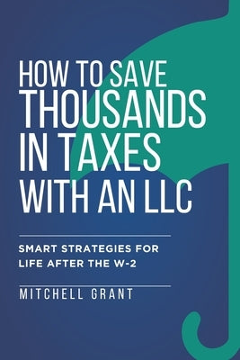 How to Save Thousands in Taxes with an LLC: Smart Strategies for Life After the W-2 by Grant, Mitchell