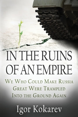 In the Ruins of an Empire: We Who Could Make Russia Great Were Trampled into the Ground Again by Kokarev, Igor