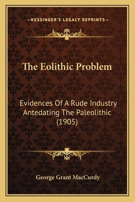 The Eolithic Problem: Evidences Of A Rude Industry Antedating The Paleolithic (1905) by MacCurdy, George Grant