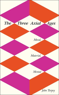 The Three Axial Ages: Moral, Material, Mental by Torpey, John