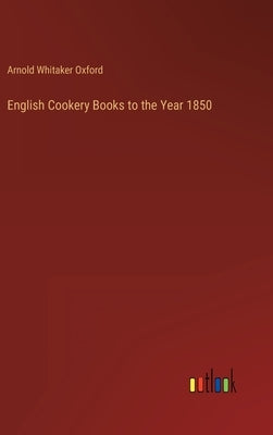 English Cookery Books to the Year 1850 by Oxford, Arnold Whitaker