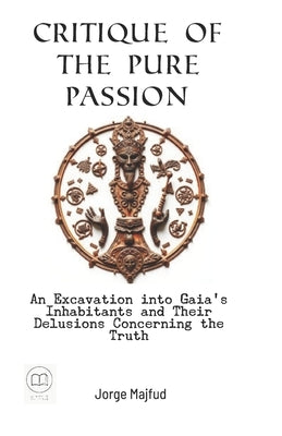 Critique of Pure Passion: An Excavation into Gaia's Inhabitants and Their Delusions Concerning the Truth by Majfud, Jorge