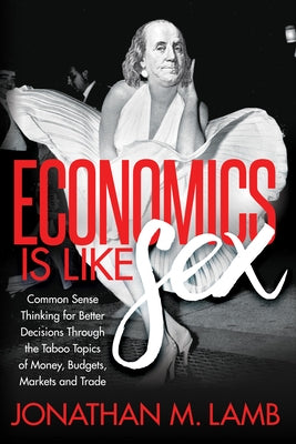 Economics Is Like Sex: Common Sense Thinking for Better Decisions Through the Taboo Topics of Money, Budgets, Markets and Trade by Lamb, Jonathan M.