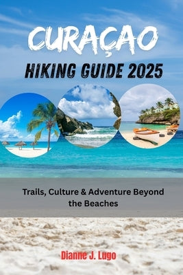 Curaçao Hiking Guide 2025: Trails, Culture & Adventure Beyond the Beaches by Lugo, Dianne J.