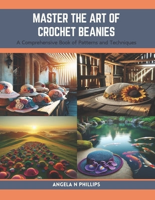 Master the Art of Crochet Beanies: A Comprehensive Book of Patterns and Techniques by Phillips, Angela N.