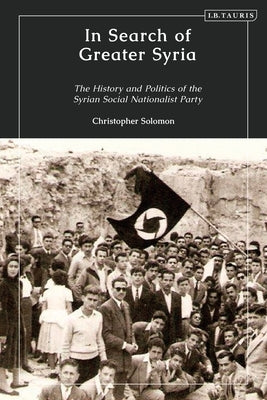 In Search of Greater Syria: The History and Politics of the Syrian Social Nationalist Party by Solomon, Christopher