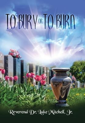 To Bury or to Burn by Mitchell, Reverend Luke, Jr.