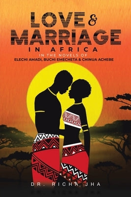 Love and Marriage in Africa in the Novels of Elechi Amadi, Buchi Emecheta and Chinua Achebe by Jha, Richa