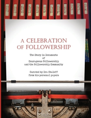 A Celebration of Followership: The Story in Documents of Courageous Followership and the Followership Community by Carnahan, Mary