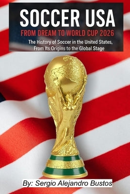 Soccer USA: From Dream to World Cup 2026: The History of Soccer in the United States, From Its Origins to the Global Stage by Bustos, Sergio Alejandro