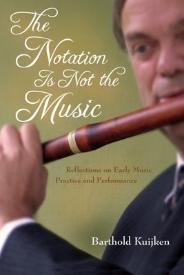 The Notation Is Not the Music: Reflections on Early Music Practice and Performance by Kuijken, Barthold