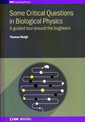 Some Critical Questions in Biological Physics: A guided tour around the bugbears by Waigh, Thomas
