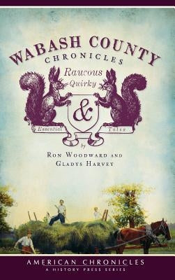 Wabash County Chronicles: Raucous, Quirky & Essential Tales by Woodward, Ron