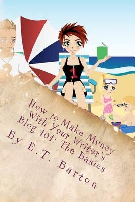 How to Make Money With Your Writer's Blog 101: The Basics by Barton, E. T.