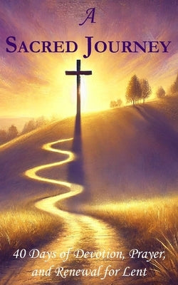 A Sacred Journey: 40 Days of Devotion, Prayer, and Renewal for Lent: Rediscover God's Presence and Prepare Your Spirit for Easter by Press, Praiseworthy