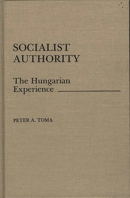 Socialist Authority: The Hungarian Experience by Toma, Peter A.