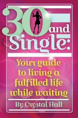 30 and Single: Your guide to living a fulfilled life while waiting by Hall, Crystal