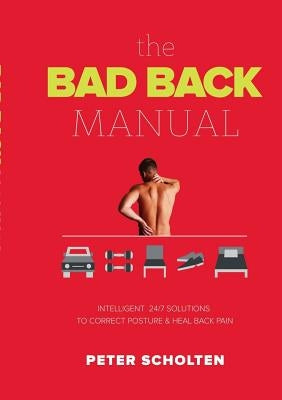 The Bad Back Manual: Intelligent 24 Hour Solutions to Correct Posture & Heal Back Pain by Scholten, Peter