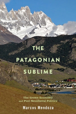 The Patagonian Sublime: The Green Economy and Post-Neoliberal Politics by Mendoza, Marcos