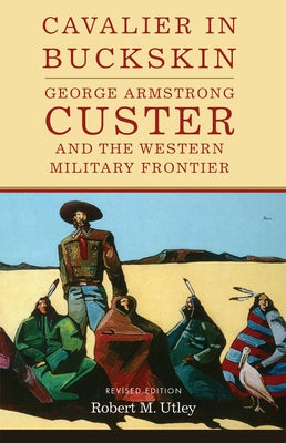 Cavalier in Buckskin: George Armstrong Custer and the Western Military Frontiervolume 1 by Utley, Robert M.