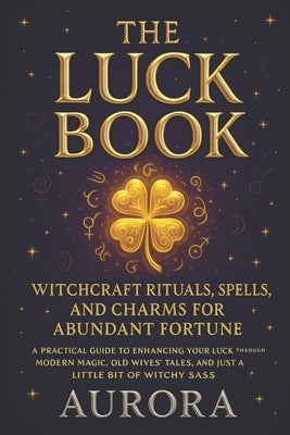 The Luck Book: Witchcraft Rituals, Spells, and Charms for Abundant Fortune: A Practical Guide to Enhancing Your Luck Through Modern Magic, Old Wives'T by Moonshadow, Aurora