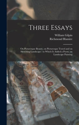 Three Essays: on Picturesque Beauty, on Picturesque Travel and on Sketching Landscape: to Which is Added a Poem, on Landscape Painti by Gilpin, William 1724-1804
