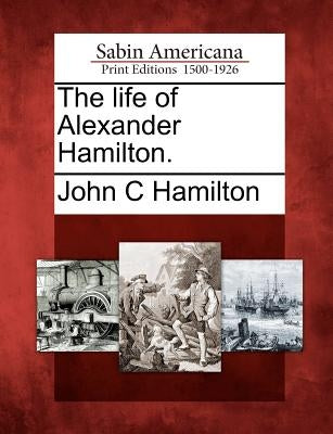 The Life of Alexander Hamilton. by Hamilton, John C.