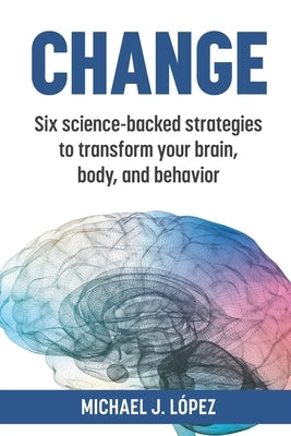 Change: Six science-backed strategies to transform your brain, body, and behavior by Lopez, Michael J.