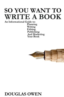 So You Want To Write A Book: An Informational Guide to Planning, Writing, Editing, Publishing, and Marketing Your First Book by Owen, Douglas