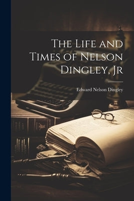 The Life and Times of Nelson Dingley, Jr by Dingley, Edward Nelson