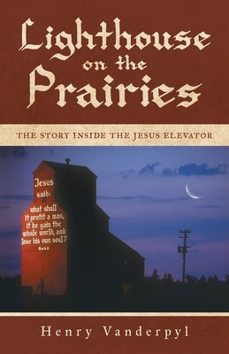 Lighthouse on the Prairies: The Story Inside the Jesus Elevator by Vanderpyl, Henry