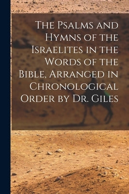 The Psalms and Hymns of the Israelites in the Words of the Bible, Arranged in Chronological Order by Dr. Giles by Anonymous