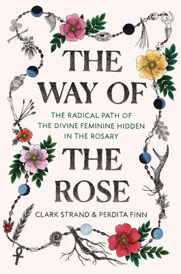 The Way of the Rose: The Radical Path of the Divine Feminine Hidden in the Rosary by Strand, Clark