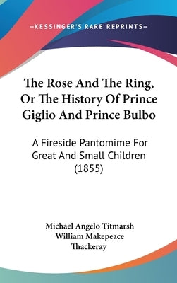 The Rose And The Ring, Or The History Of Prince Giglio And Prince Bulbo: A Fireside Pantomime For Great And Small Children (1855) by Titmarsh, Michael Angelo