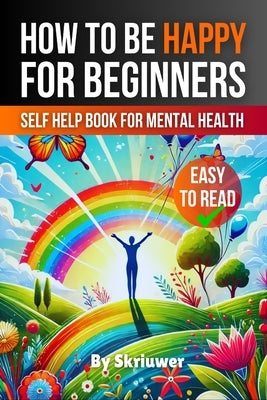 How to Be Happy for Beginners: A Self Help Book for Mental Health by Skriuwer Com