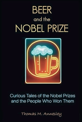 Beer and the Nobel Prize: Curious Tales of the Nobel Prizes and the People Who Won Them by Annesley, Thomas M.
