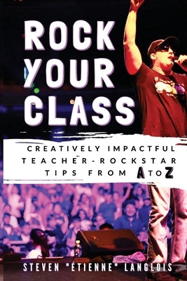 Rock Your Class: Creatively Impactful Teacher-Rockstar Tips from A to Z by Langlois, Steven Étienne
