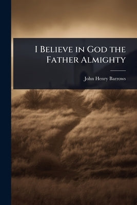 I Believe in God the Father Almighty by Barrows, John Henry