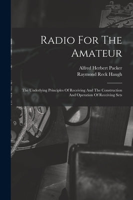 Radio For The Amateur: The Underlying Principles Of Receiving And The Construction And Operation Of Receiving Sets by Packer, Alfred Herbert 1889-