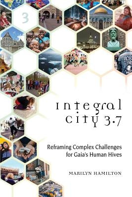 Integral City 3.7: Reframing Complex Challenges for Gaia's Human Hives by Hamilton, Marilyn