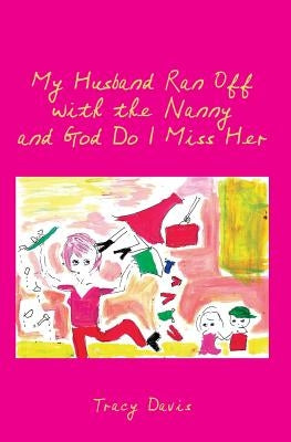 My Husband Ran Off with the Nanny and God Do I Miss Her by Davis, Tracy