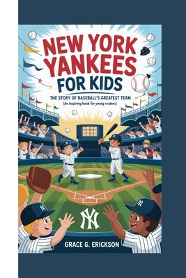 New York Yankees for Kids: The Story of Baseball's Greatest Team (An Inspiring Book For Young Readers) by G. Erickson, Grace