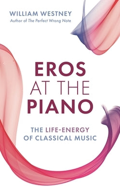 Eros at the Piano: The Life-Energy of Classical Music by Westney, William