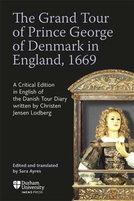 The Grand Tour of Prince George of Denmark in England, 1669: A Critical Edition in English of the Danish Tour Diary Written by Christen Jensen Lodberg by Ayres, Sara