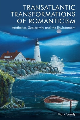 Transatlantic Transformations of Romanticism: Aesthetics, Subjectivity and the Environment by Sandy, Mark