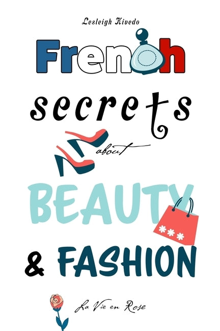 French Secrets about Beauty & Fashion: La Vie en Rose by Kivedo, Lesleigh