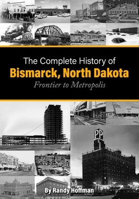 The Complete History of Bismarck, North Dakota: Frontier to Metropolis by Hoffman, Randy